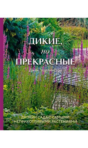 Книга ДИКИЕ, НО ПРЕКРАСНЫЕ. ДИЗАЙН САДА С САМЫМИ НЕПРИХОТЛИВЫМИ РАСТЕНИЯМИ