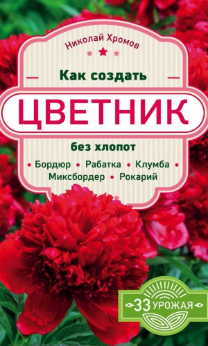 Книга КАК СОЗДАТЬ ЦВЕТНИК БЕЗ ХЛОПОТ: БОРДЮР, РАБАТКА, КЛУМБА, МИКСБОРДЕР, РОКАРИЙ