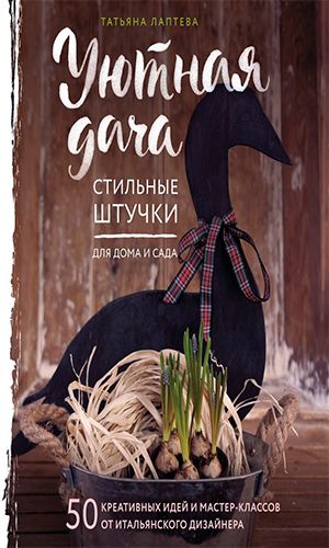 Книга УЮТНАЯ ДАЧА. СТИЛЬНЫЕ ШТУЧКИ ДЛЯ ДОМА И САДА &mdash; Татьяна Лаптева